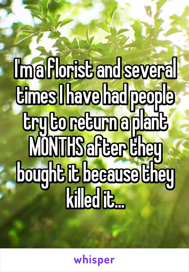 I'm a florist and several times I have had people try to return a plant MONTHS after they bought it because they killed it...