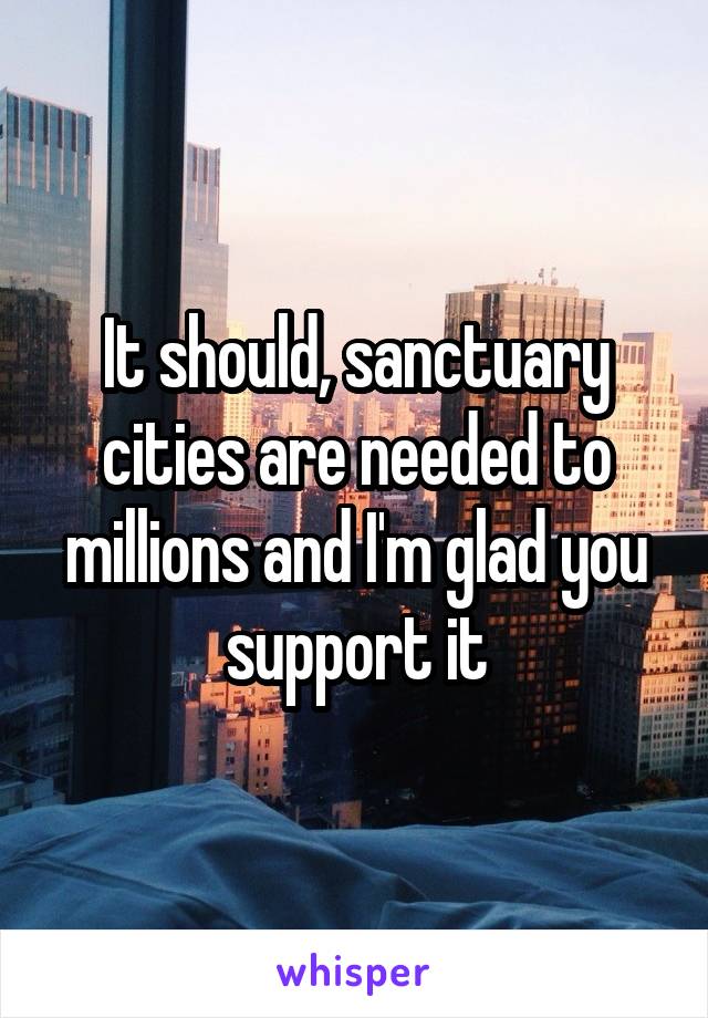 It should, sanctuary cities are needed to millions and I'm glad you support it