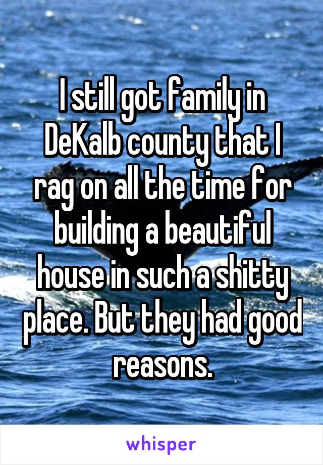 I still got family in DeKalb county that I rag on all the time for building a beautiful house in such a shitty place. But they had good reasons.