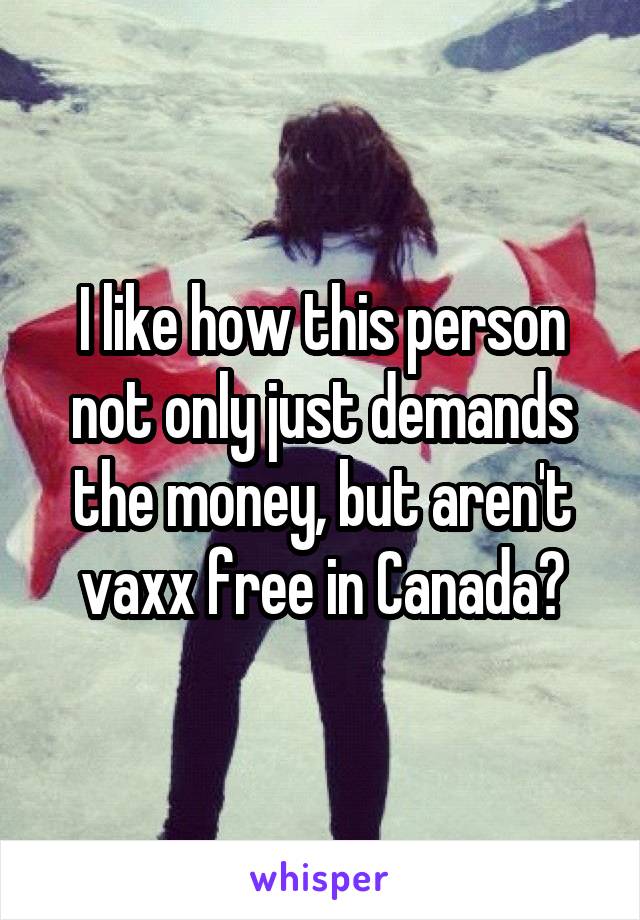 I like how this person not only just demands the money, but aren't vaxx free in Canada?