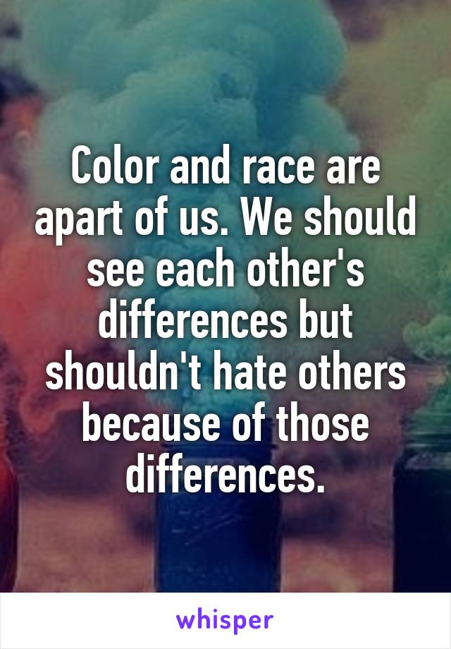 Color and race are apart of us. We should see each other's differences but shouldn't hate others because of those differences.