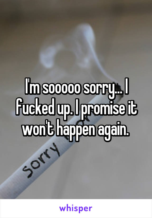 I'm sooooo sorry... I fucked up. I promise it won't happen again. 