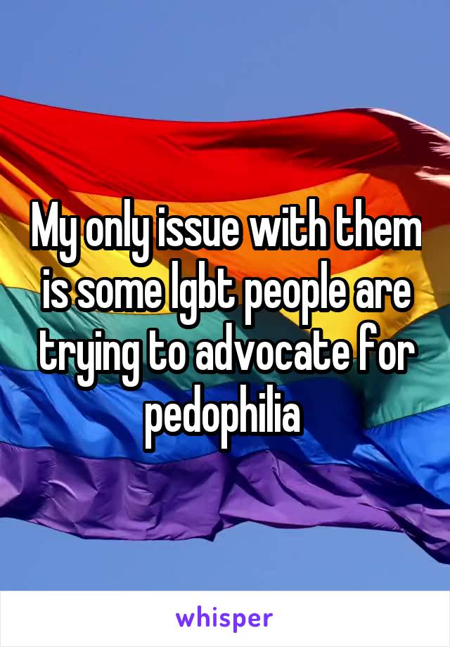 My only issue with them is some lgbt people are trying to advocate for pedophilia 