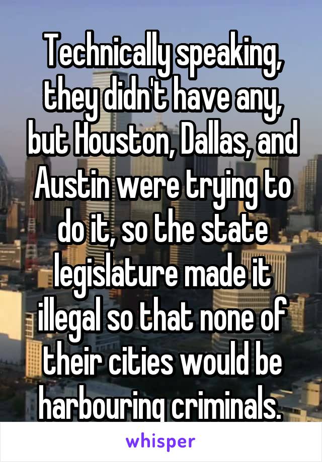 Technically speaking, they didn't have any, but Houston, Dallas, and Austin were trying to do it, so the state legislature made it illegal so that none of their cities would be harbouring criminals. 