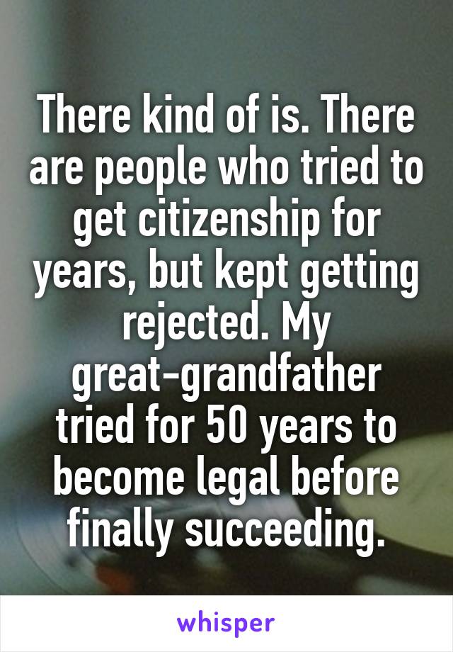 There kind of is. There are people who tried to get citizenship for years, but kept getting rejected. My great-grandfather tried for 50 years to become legal before finally succeeding.