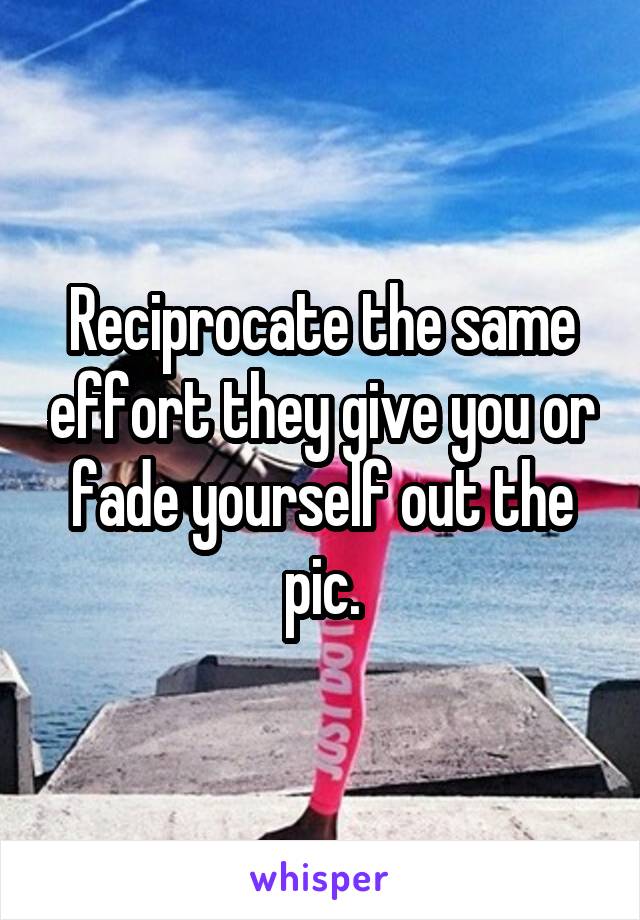 Reciprocate the same effort they give you or fade yourself out the pic.