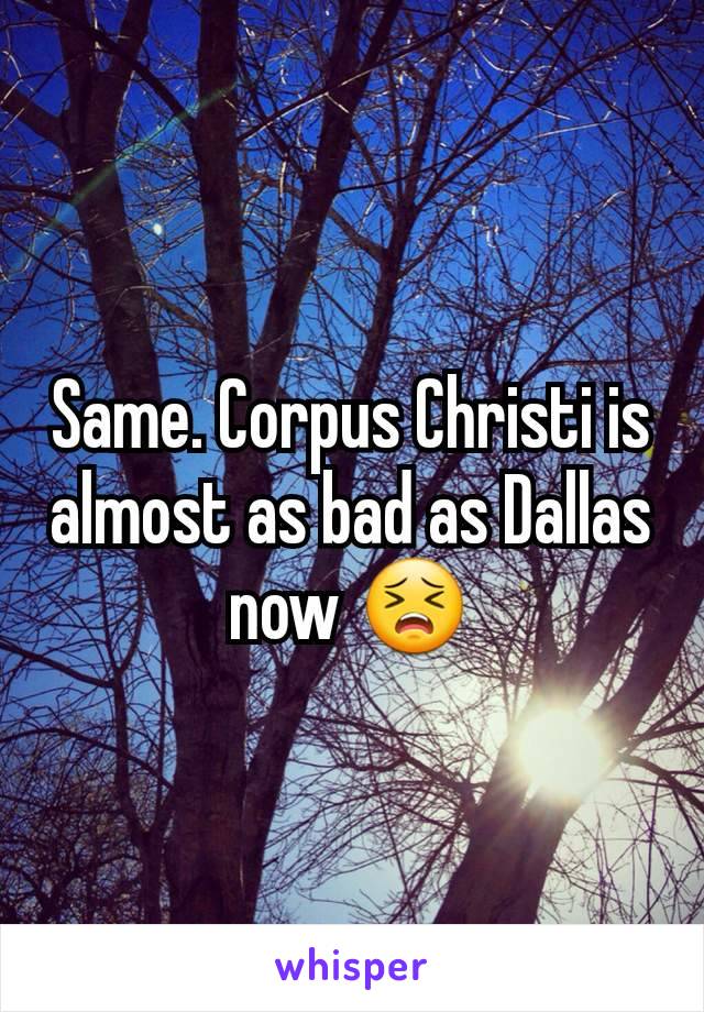 Same. Corpus Christi is almost as bad as Dallas now 😣