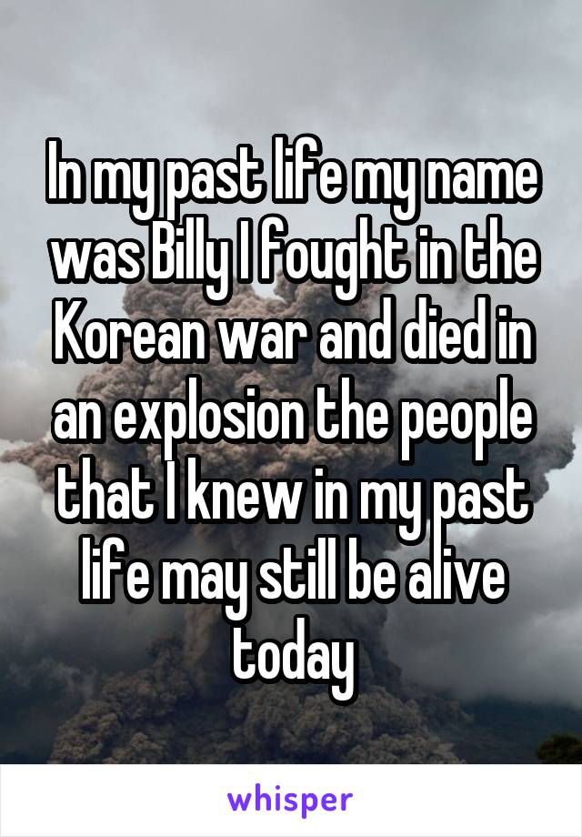 In my past life my name was Billy I fought in the Korean war and died in an explosion the people that I knew in my past life may still be alive today