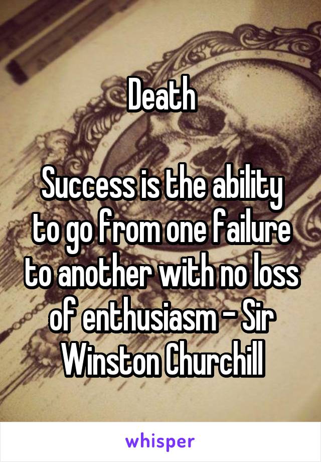 Death

Success is the ability to go from one failure to another with no loss of enthusiasm - Sir Winston Churchill