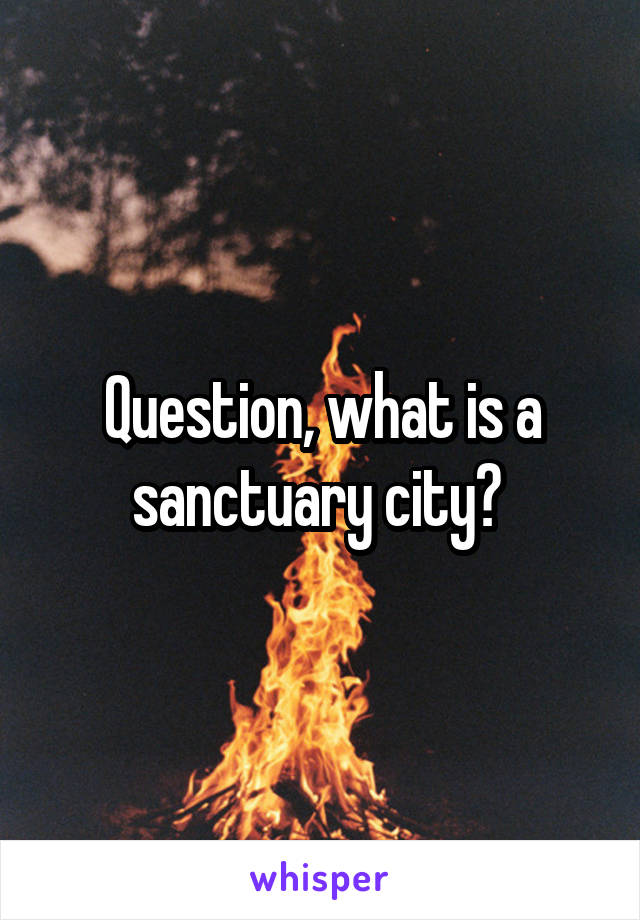 Question, what is a sanctuary city? 