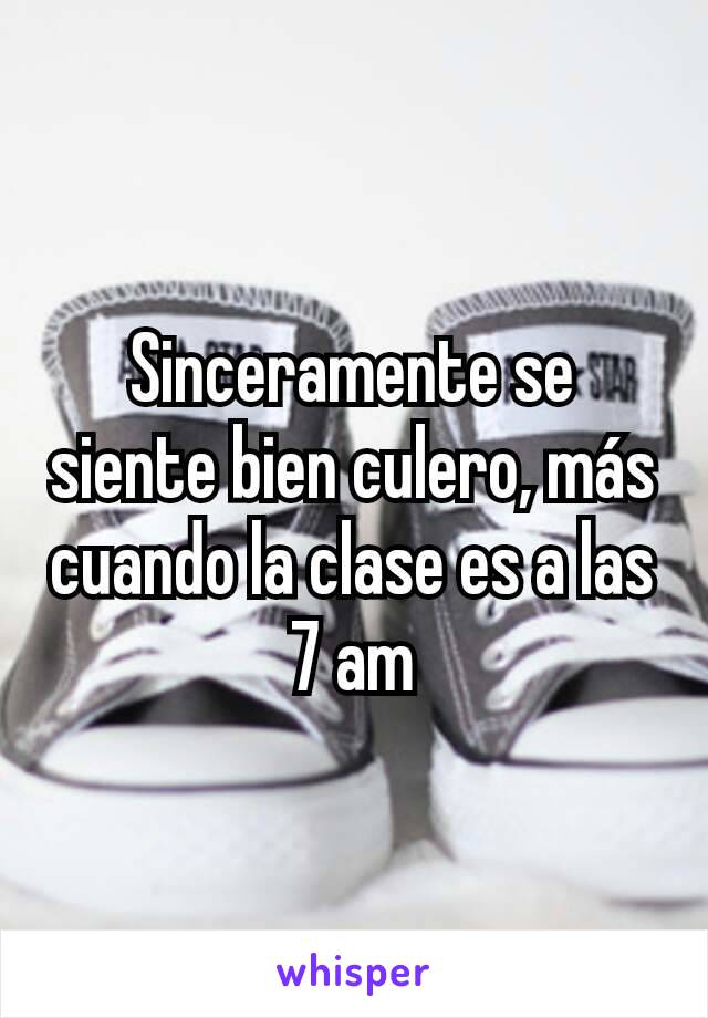 Sinceramente se siente bien culero, más cuando la clase es a las 7 am