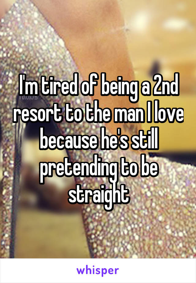 I'm tired of being a 2nd resort to the man I love because he's still pretending to be straight