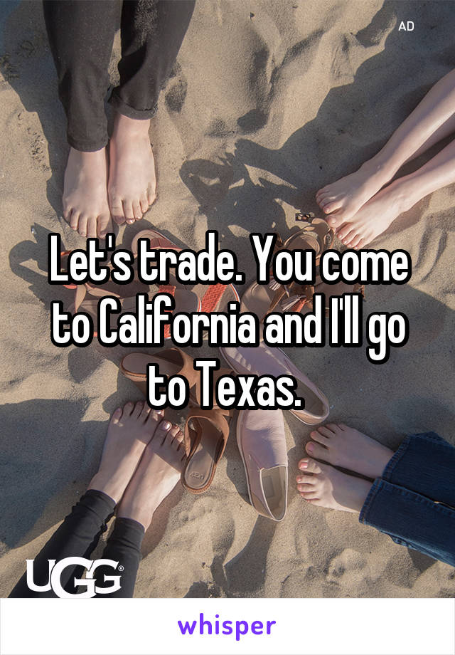 Let's trade. You come to California and I'll go to Texas. 