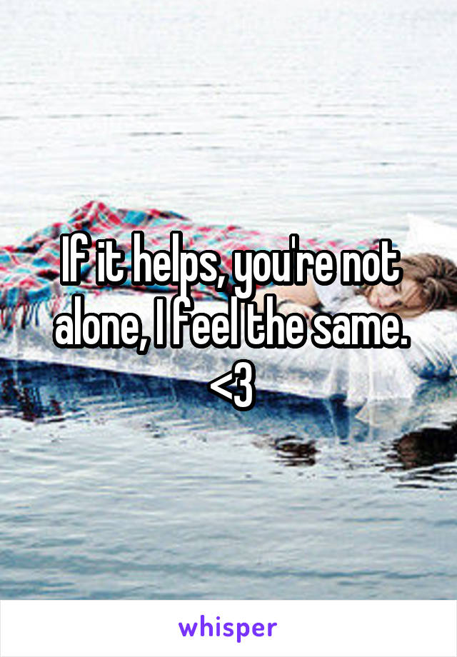 If it helps, you're not alone, I feel the same. <3