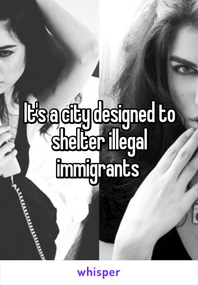 It's a city designed to shelter illegal immigrants 