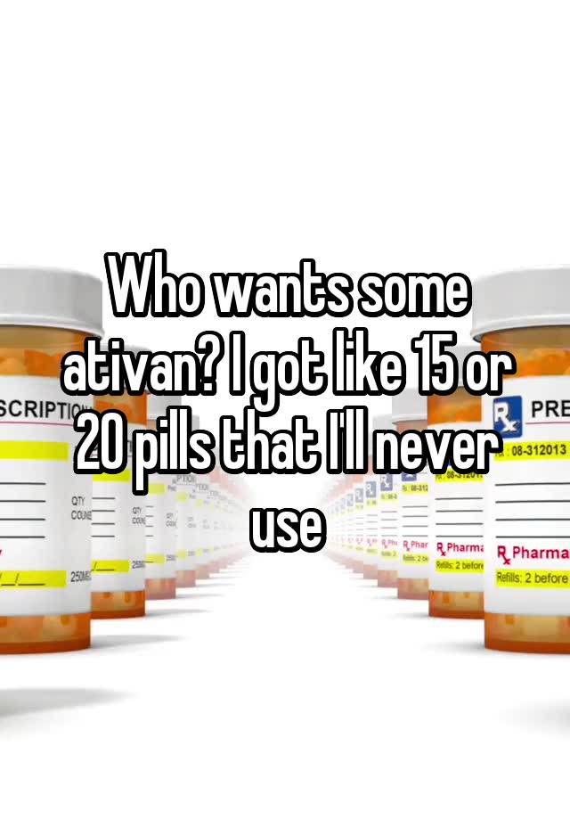 Who wants some ativan? I got like 15 or 20 pills that I'll never use