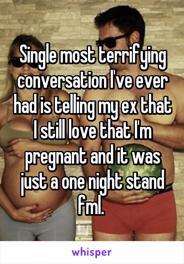 Single most terrifying conversation I've ever had is telling my ex that I still love that I'm pregnant and it was just a one night stand fml. 