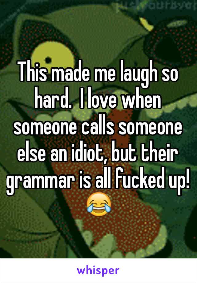 This made me laugh so hard.  I love when someone calls someone else an idiot, but their grammar is all fucked up!
😂