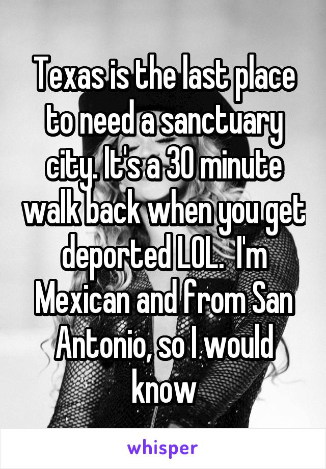 Texas is the last place to need a sanctuary city. It's a 30 minute walk back when you get deported LOL.  I'm Mexican and from San Antonio, so I would know