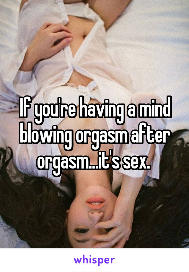 If you're having a mind blowing orgasm after orgasm...it's sex. 