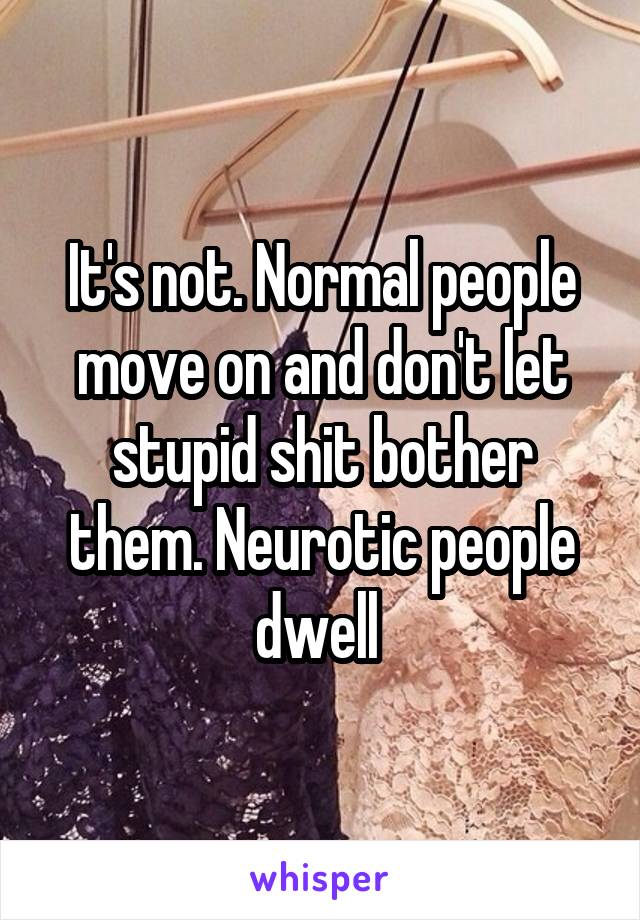 It's not. Normal people move on and don't let stupid shit bother them. Neurotic people dwell 