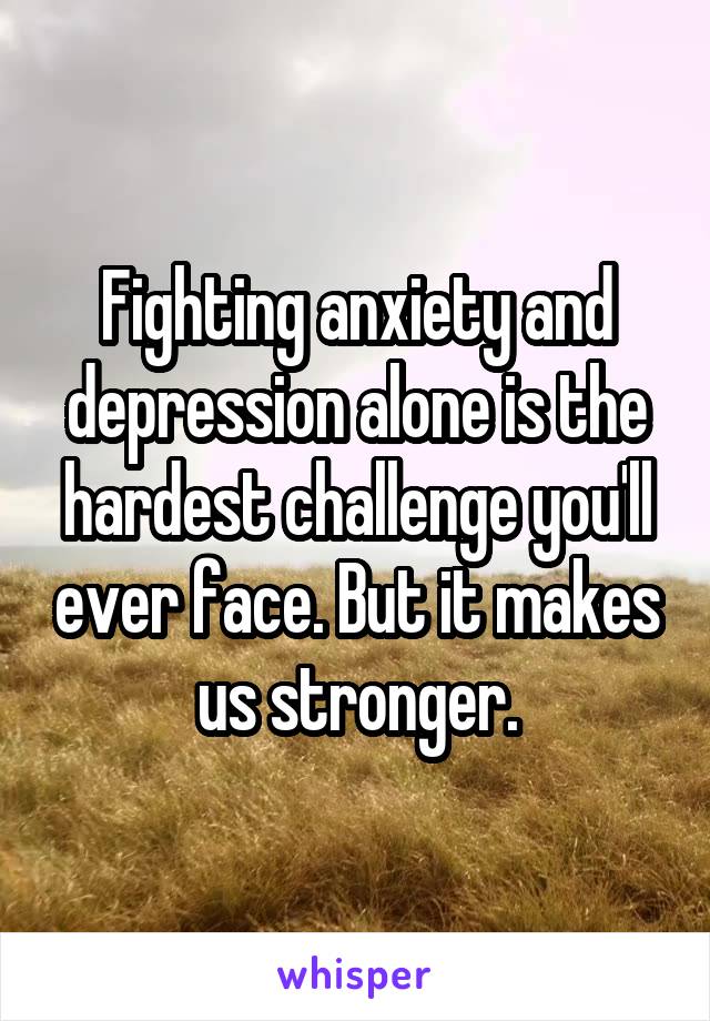 Fighting anxiety and depression alone is the hardest challenge you'll ever face. But it makes us stronger.