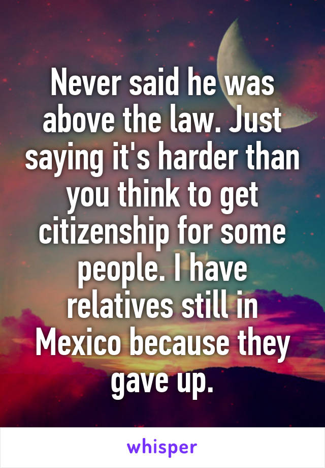 Never said he was above the law. Just saying it's harder than you think to get citizenship for some people. I have relatives still in Mexico because they gave up.