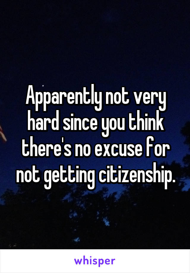 Apparently not very hard since you think there's no excuse for not getting citizenship.