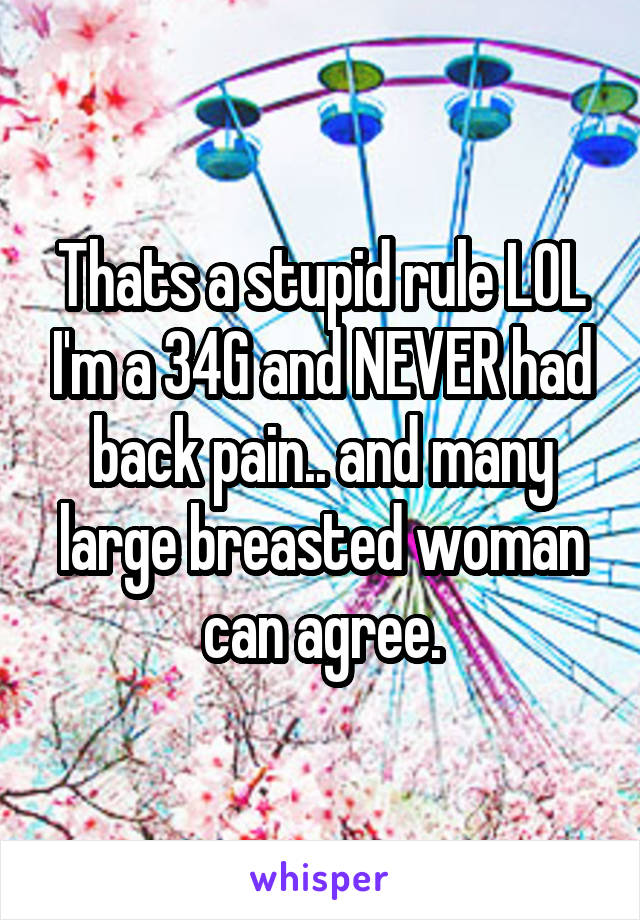 Thats a stupid rule LOL I'm a 34G and NEVER had back pain.. and many large breasted woman can agree.