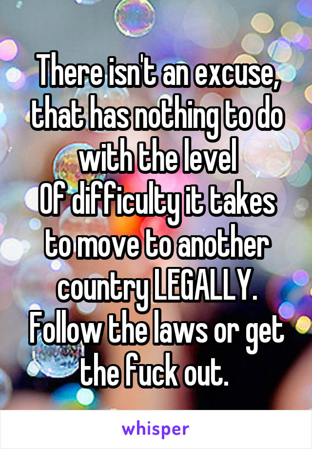 There isn't an excuse, that has nothing to do with the level
Of difficulty it takes to move to another country LEGALLY. Follow the laws or get the fuck out. 