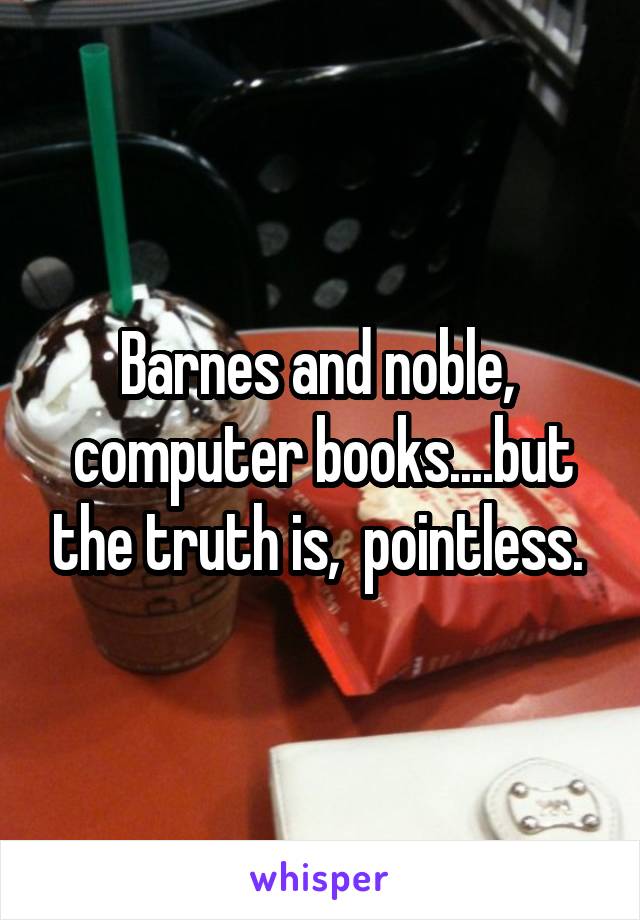 Barnes and noble,  computer books....but the truth is,  pointless. 