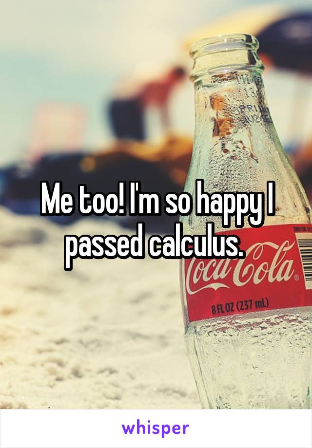 Me too! I'm so happy I passed calculus. 