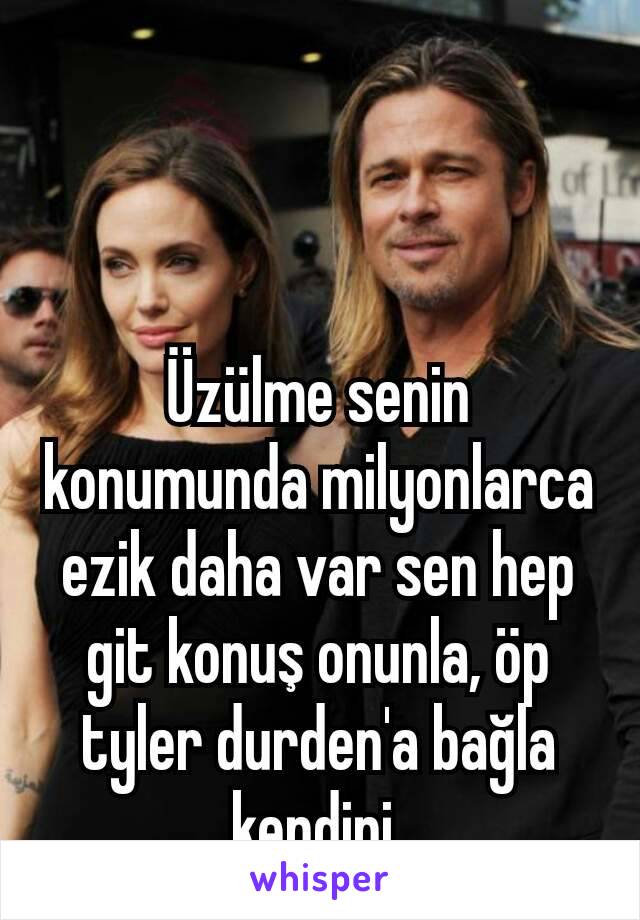 Üzülme senin konumunda milyonlarca ezik daha var sen hep git konuş onunla, öp tyler durden'a bağla kendini 