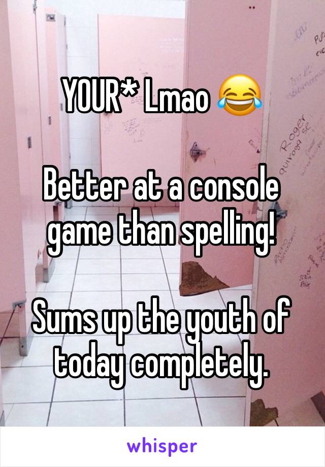 YOUR* Lmao 😂

Better at a console game than spelling!

Sums up the youth of today completely. 