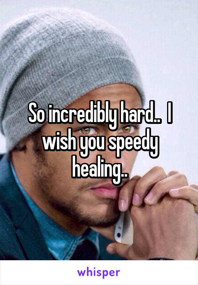 So incredibly hard..  I wish you speedy healing..