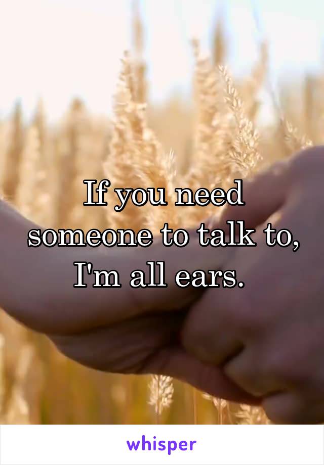 If you need someone to talk to, I'm all ears. 