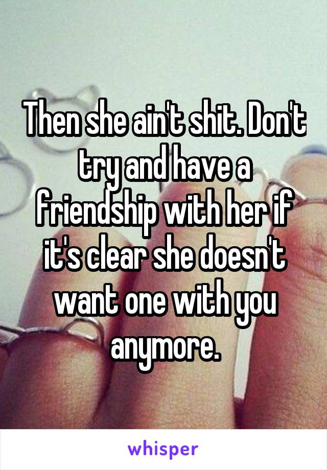 Then she ain't shit. Don't try and have a friendship with her if it's clear she doesn't want one with you anymore.