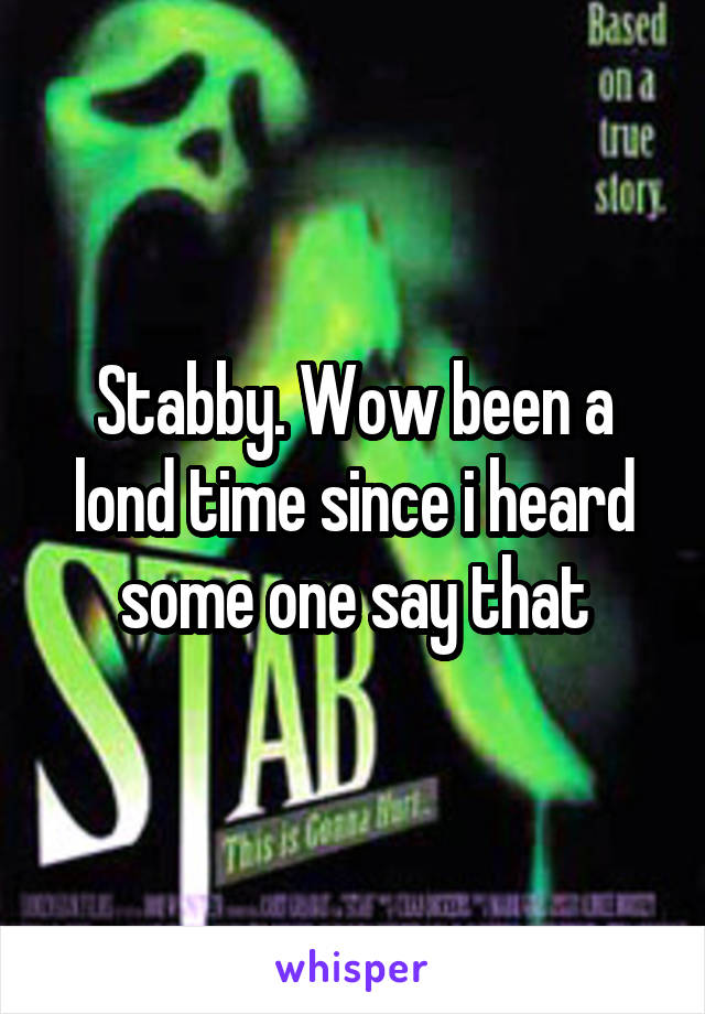 Stabby. Wow been a lond time since i heard some one say that