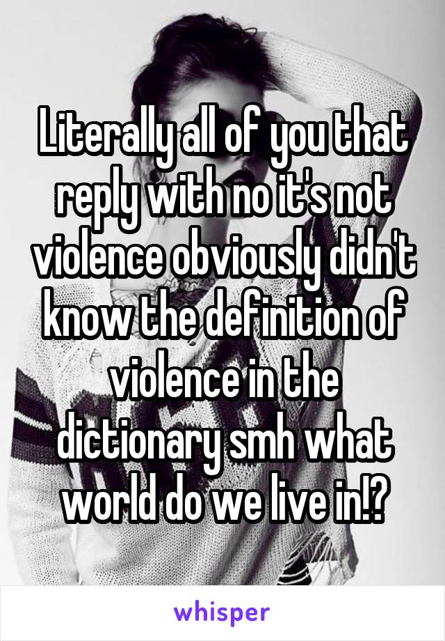 Literally all of you that reply with no it's not violence obviously didn't know the definition of violence in the dictionary smh what world do we live in!?