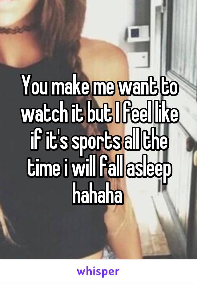 You make me want to watch it but I feel like if it's sports all the time i will fall asleep hahaha 