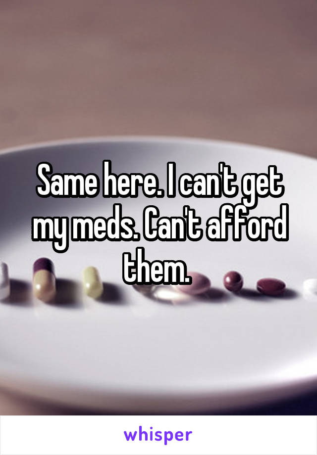 Same here. I can't get my meds. Can't afford them. 