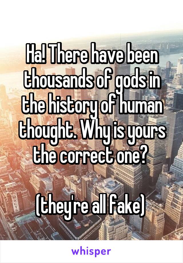 Ha! There have been thousands of gods in the history of human thought. Why is yours the correct one? 

(they're all fake) 