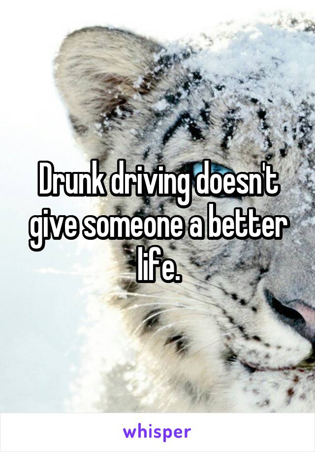 Drunk driving doesn't give someone a better life.