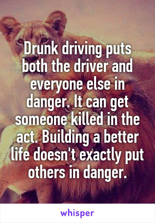 Drunk driving puts both the driver and everyone else in danger. It can get someone killed in the act. Building a better life doesn't exactly put others in danger.