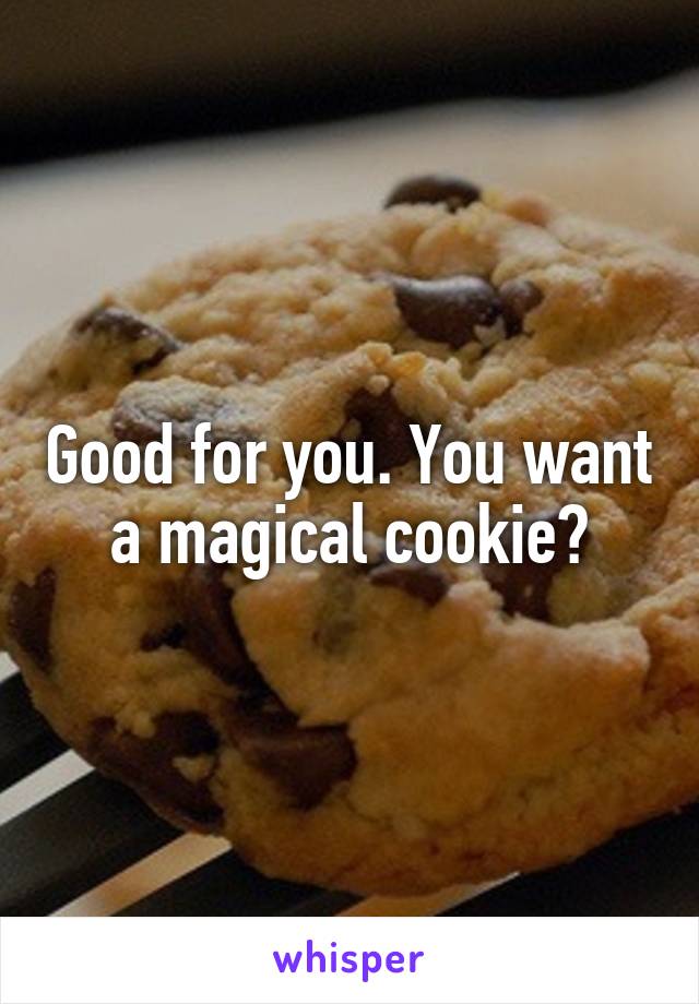 Good for you. You want a magical cookie?