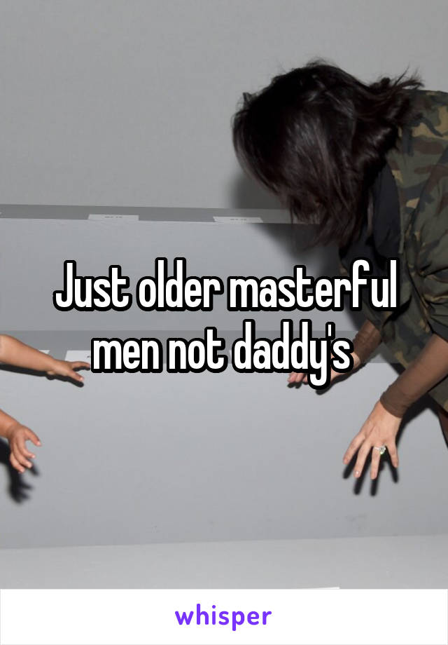 Just older masterful men not daddy's 