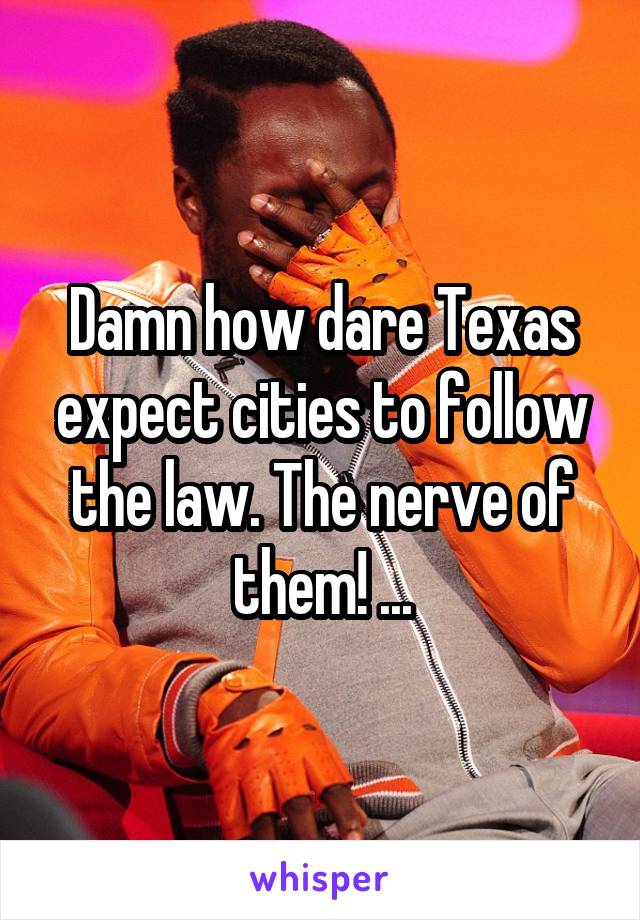 Damn how dare Texas expect cities to follow the law. The nerve of them! ...