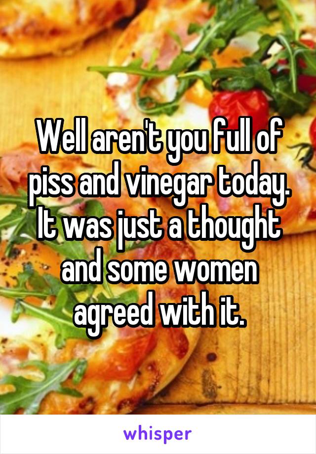 Well aren't you full of piss and vinegar today. It was just a thought and some women agreed with it.