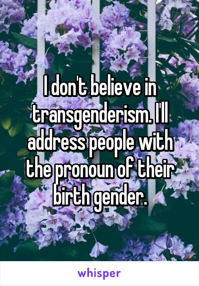 I don't believe in transgenderism. I'll address people with the pronoun of their birth gender.