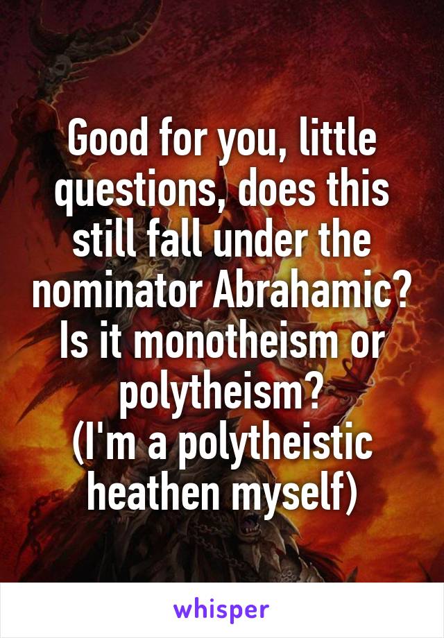 Good for you, little questions, does this still fall under the nominator Abrahamic?
Is it monotheism or polytheism?
(I'm a polytheistic heathen myself)